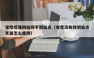 赤峰宝塔搭建网站找不到站点（宝塔没有找到站点页面怎么修改）