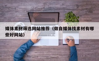 赤峰媒体素材筛选网站推荐（做自媒体找素材有哪些好网站）