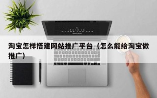 赤峰淘宝怎样搭建网站推广平台（怎么能给淘宝做推广）