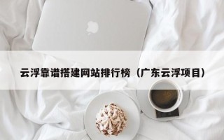 赤峰云浮靠谱搭建网站排行榜（广东云浮项目）