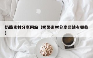 赤峰奶酪素材分享网站（奶酪素材分享网站有哪些）