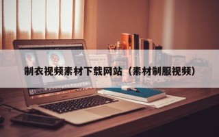 赤峰制衣视频素材下载网站（素材制服视频）