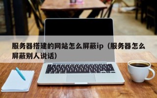 赤峰服务器搭建的网站怎么屏蔽ip（服务器怎么屏蔽别人说话）
