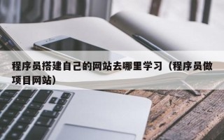 赤峰程序员搭建自己的网站去哪里学习（程序员做项目网站）