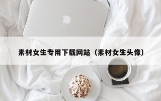赤峰素材女生专用下载网站（素材女生头像）